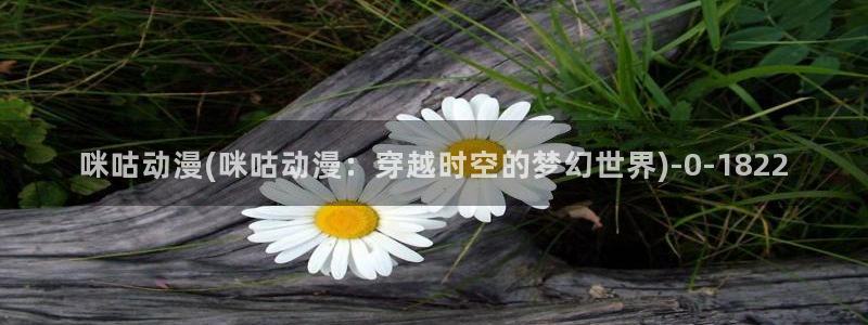 少女动漫:咪咕动漫(咪咕动漫:穿越时空的梦幻世界)